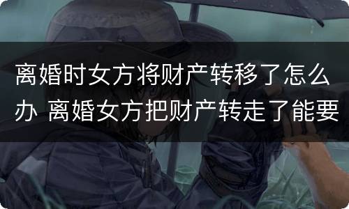 离婚时女方将财产转移了怎么办 离婚女方把财产转走了能要回吗