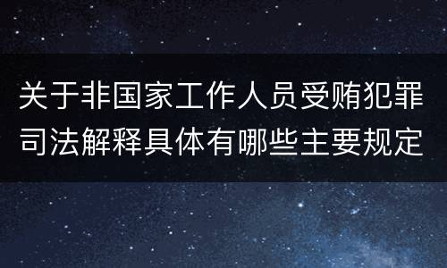 关于非国家工作人员受贿犯罪司法解释具体有哪些主要规定