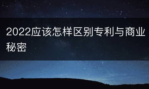 2022应该怎样区别专利与商业秘密