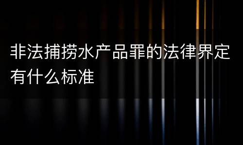 非法捕捞水产品罪的法律界定有什么标准