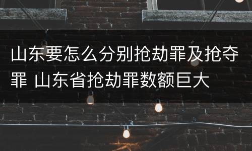 山东要怎么分别抢劫罪及抢夺罪 山东省抢劫罪数额巨大