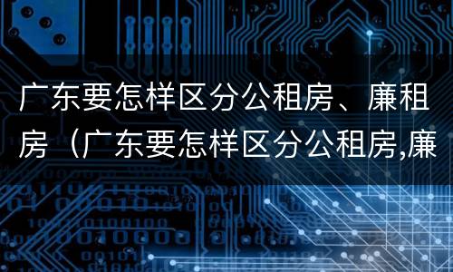 广东要怎样区分公租房、廉租房（广东要怎样区分公租房,廉租房和住宅）
