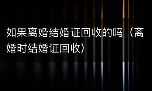 如果离婚结婚证回收的吗（离婚时结婚证回收）