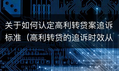 关于如何认定高利转贷案追诉标准（高利转贷的追诉时效从何时开始计算）