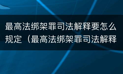 最高法绑架罪司法解释要怎么规定（最高法绑架罪司法解释要怎么规定的）