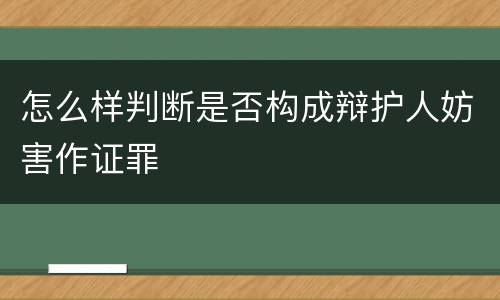 怎么样判断是否构成辩护人妨害作证罪