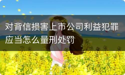 对背信损害上市公司利益犯罪应当怎么量刑处罚