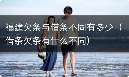 福建欠条与借条不同有多少（借条欠条有什么不同）