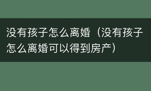 没有孩子怎么离婚（没有孩子怎么离婚可以得到房产）