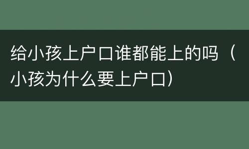 给小孩上户口谁都能上的吗（小孩为什么要上户口）