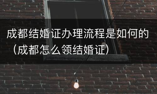 成都结婚证办理流程是如何的（成都怎么领结婚证）