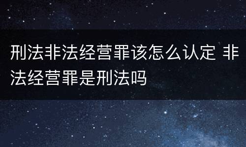刑法非法经营罪该怎么认定 非法经营罪是刑法吗