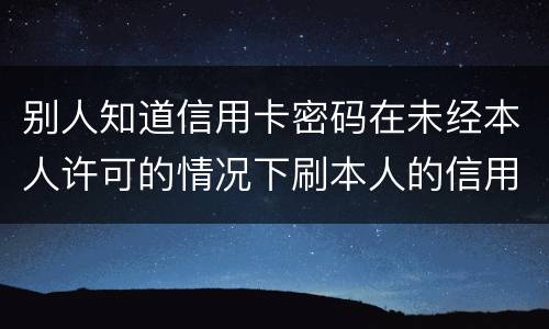 别人知道信用卡密码在未经本人许可的情况下刷本人的信用卡属于什么罪