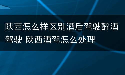 陕西怎么样区别酒后驾驶醉酒驾驶 陕西酒驾怎么处理