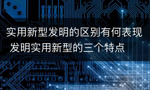 实用新型发明的区别有何表现 发明实用新型的三个特点