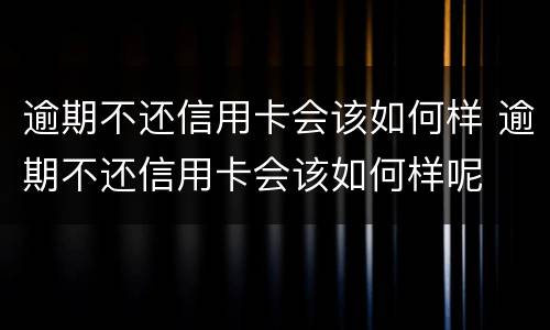 逾期不还信用卡会该如何样 逾期不还信用卡会该如何样呢