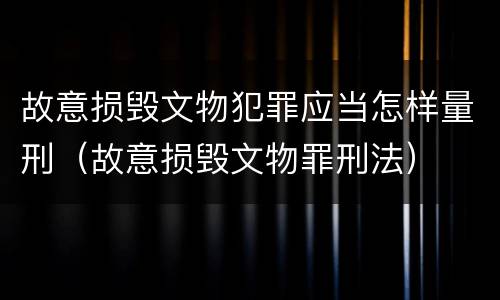 故意损毁文物犯罪应当怎样量刑（故意损毁文物罪刑法）