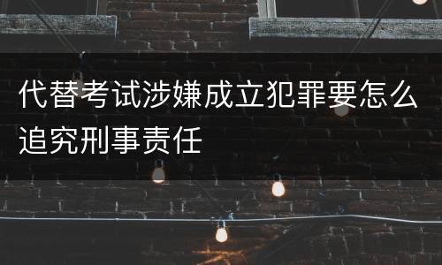 代替考试涉嫌成立犯罪要怎么追究刑事责任
