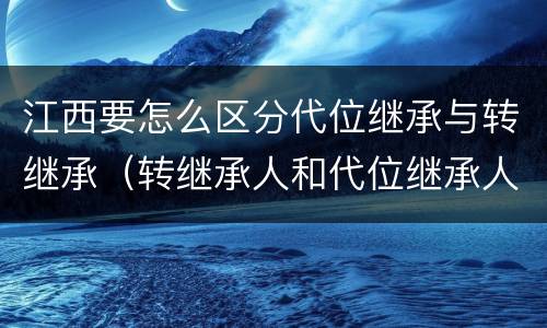 江西要怎么区分代位继承与转继承（转继承人和代位继承人的区别）