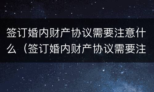 签订婚内财产协议需要注意什么（签订婚内财产协议需要注意什么问题）