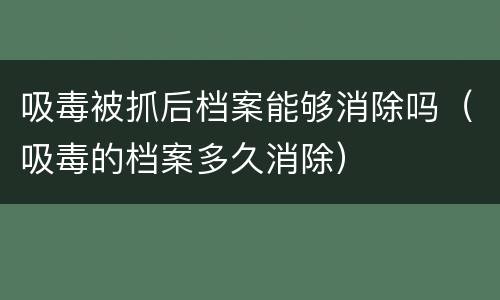 吸毒被抓后档案能够消除吗（吸毒的档案多久消除）
