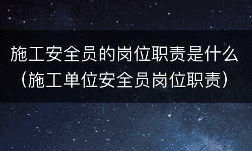 施工安全员的岗位职责是什么（施工单位安全员岗位职责）