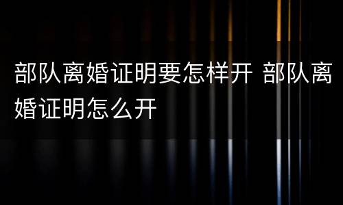 部队离婚证明要怎样开 部队离婚证明怎么开