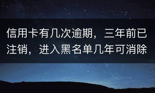 信用卡有几次逾期，三年前已注销，进入黑名单几年可消除