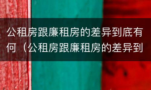 公租房跟廉租房的差异到底有何（公租房跟廉租房的差异到底有何区别）