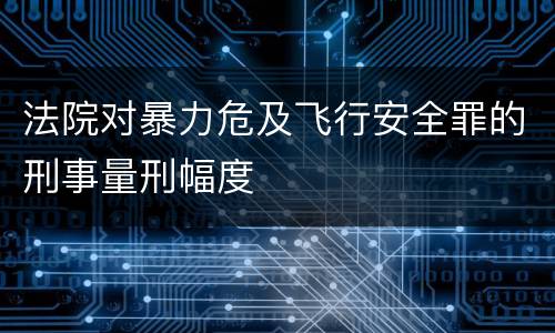 法院对暴力危及飞行安全罪的刑事量刑幅度
