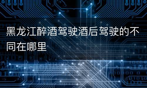黑龙江醉酒驾驶酒后驾驶的不同在哪里