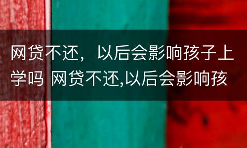 网贷不还，以后会影响孩子上学吗 网贷不还,以后会影响孩子上学吗怎么办