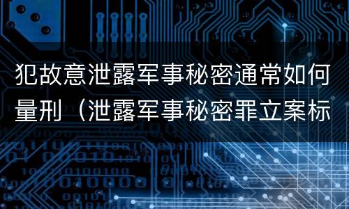 犯故意泄露军事秘密通常如何量刑（泄露军事秘密罪立案标准）