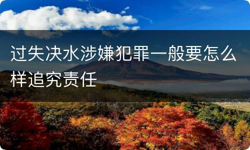 过失决水涉嫌犯罪一般要怎么样追究责任