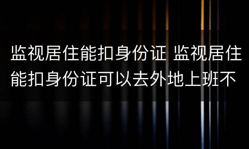 监视居住能扣身份证 监视居住能扣身份证可以去外地上班不