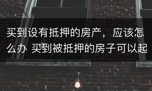 买到设有抵押的房产，应该怎么办 买到被抵押的房子可以起诉吗