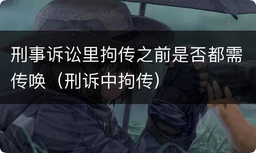 刑事诉讼里拘传之前是否都需传唤（刑诉中拘传）