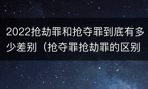 2022抢劫罪和抢夺罪到底有多少差别（抢夺罪抢劫罪的区别）