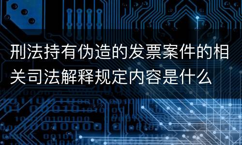 刑法持有伪造的发票案件的相关司法解释规定内容是什么
