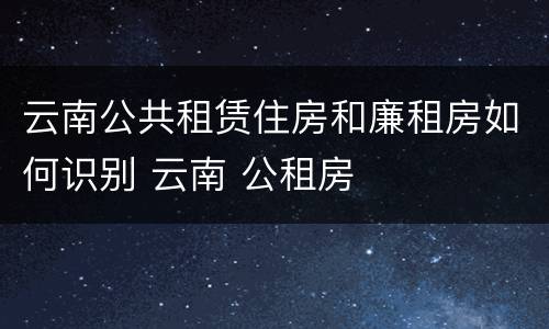 云南公共租赁住房和廉租房如何识别 云南 公租房