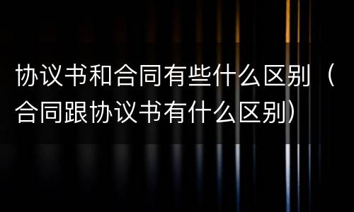 协议书和合同有些什么区别（合同跟协议书有什么区别）