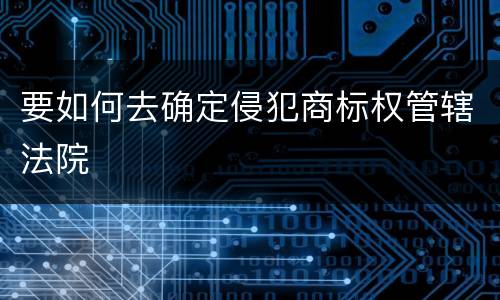 要如何去确定侵犯商标权管辖法院