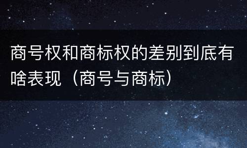 商号权和商标权的差别到底有啥表现（商号与商标）