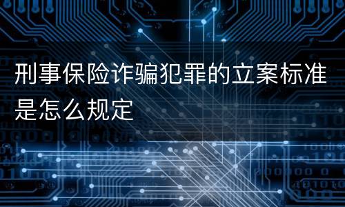 刑事保险诈骗犯罪的立案标准是怎么规定
