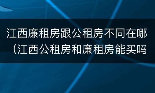 江西廉租房跟公租房不同在哪（江西公租房和廉租房能买吗）