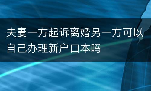 夫妻一方起诉离婚另一方可以自己办理新户口本吗