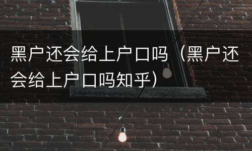 黑户还会给上户口吗（黑户还会给上户口吗知乎）