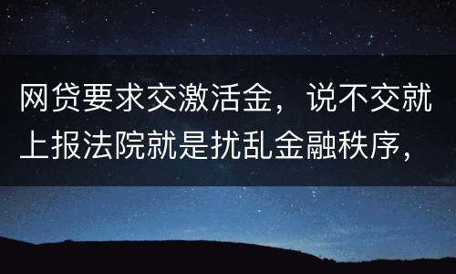 网贷要求交激活金，说不交就上报法院就是扰乱金融秩序，
