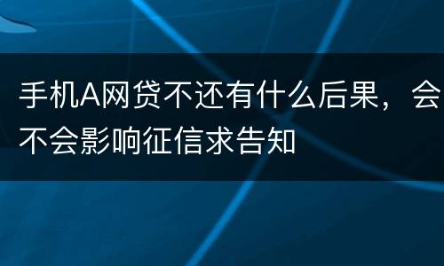 手机A网贷不还有什么后果，会不会影响征信求告知