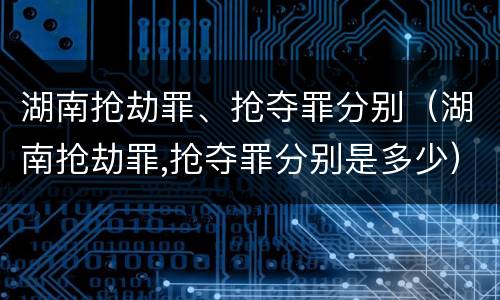 湖南抢劫罪、抢夺罪分别（湖南抢劫罪,抢夺罪分别是多少）